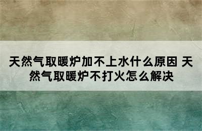 天然气取暖炉加不上水什么原因 天然气取暖炉不打火怎么解决